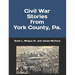 Civil War Stories from York County, Pa.: Remembering the Rebellion and the Gettysburg Campaign