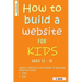 How To Build A Website For Kids AGES 12 - 18: Simple, Concise & Easy Guide To Building Websites Using HTML & CSS
