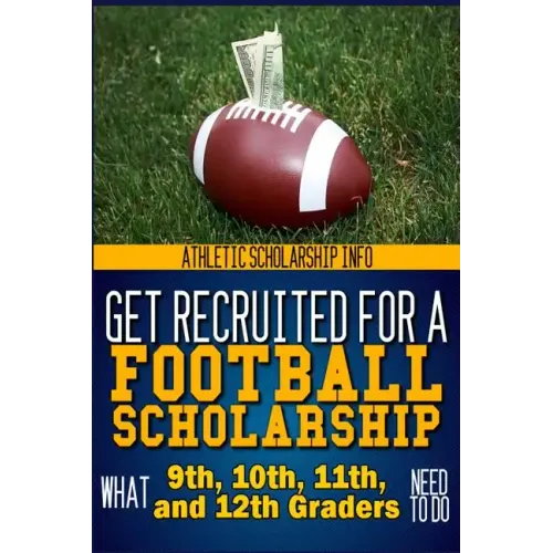 Get Recruited For A Football Scholarship: (What 9th, 10th, 11th & 12th Graders Need To D