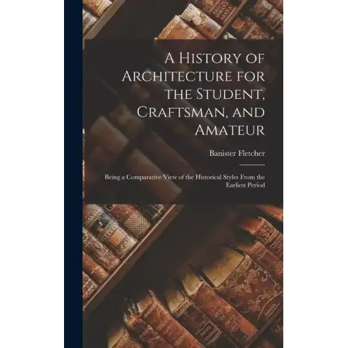 A History of Architecture for the Student, Craftsman, and Amateur: Being a Comparative View of the Historical Styles From the Earliest Period