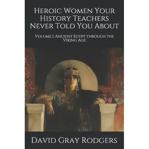 Heroic Women Your History Teachers Never Told You About: Volume I: Ancient Egypt through the Viking Age