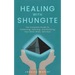 Healing with Shungite: The Complete Guide for Protecting, Detoxing, and Purifying Your Mind, Body, and Soul