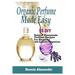 Organic Perfume Made Easy: 55 DIY Natural Homemade Perfume Recipes For Beautiful And Aromatic Fragrances