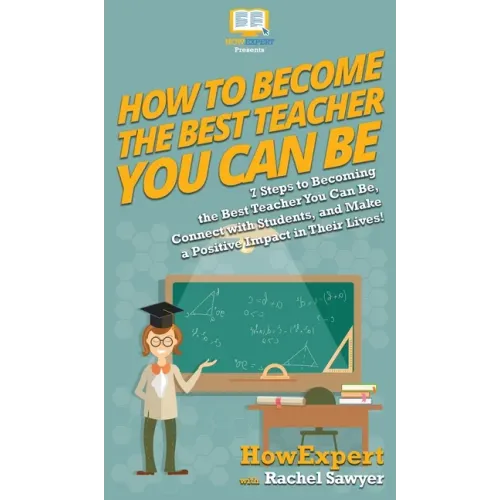 How To Become The Best Teacher You Can Be: 7 Steps to Becoming the Best Teacher You Can Be, Connect with Students, and Make a Positive Impact in Their
