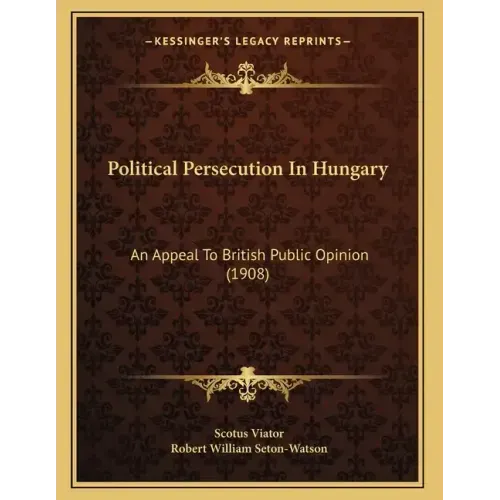 Political Persecution In Hungary: An Appeal To British Public Opinion (1908)