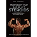 The Hidden Truth About Steroids: Everything You Need To Know About Anabolic Steroids - How To Use Steroids, Diary Of A User And Much More