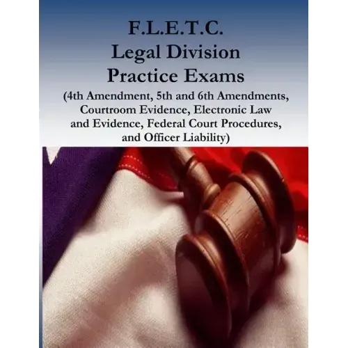 F.L.E.T.C. Legal Division Practice Exams: (4th Amendment, 5th and 6th Amendments, Courtroom Evidence, Electronic Law and Evidence, Federal Court Proce