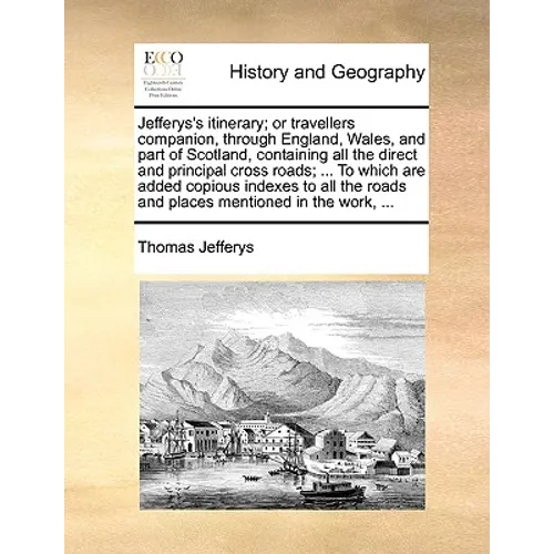 Jefferys's Itinerary; Or Travellers Companion, Through England, Wales, and Part of Scotland, Containing All the Direct and Principal Cross Roads; ...