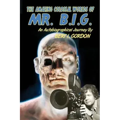 The Amazing Colossal Worlds Of Mr. B.I.G.: An Autobiographical Journey By Bert I. Gordon