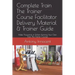 Complete Train The Trainer Course Facilitator Delivery Material & Trainer Guide: Make Thousands of Dollars Running Your Own Train The Trainer Courses