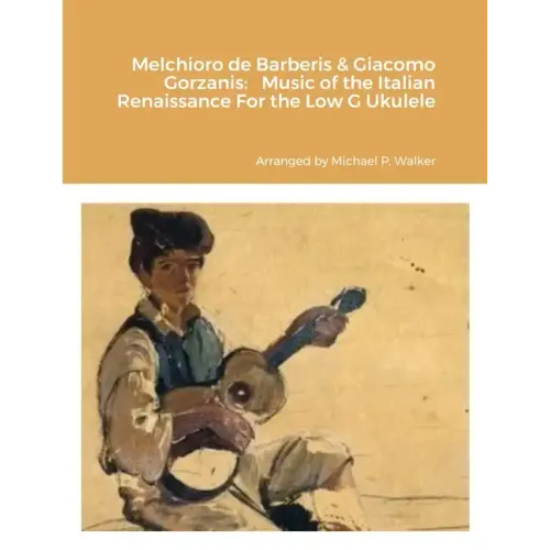 Melchioro de Barberis & Giacomo Gorzanis: Music of the Italian Renaissance For the Low G Ukulele