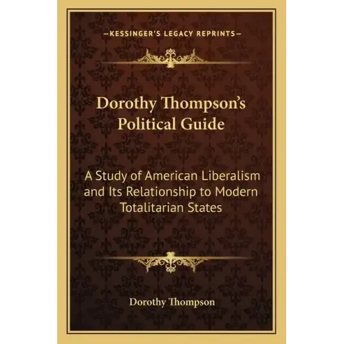 Dorothy Thompson's Political Guide: A Study of American Liberalism and Its Relationship to Modern Totalitarian States