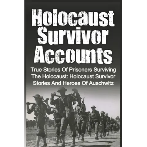 Holocaust Survivor Accounts: True Stories Of Prisoners Surviving The Holocaust: Holocaust Survivor Stories And Heroes Of Auschwitz
