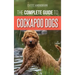 The Complete Guide to Cockapoo Dogs: Everything You Need to Know to Successfully Raise, Train, and Love Your New Cockapoo Dog
