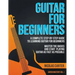 Guitar for Beginners: A Complete Step-by-Step Guide to Learning Guitar for Beginners, Master the Basics and Start Playing Guitar as Fast as Possible