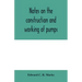 Notes on the construction and working of pumps