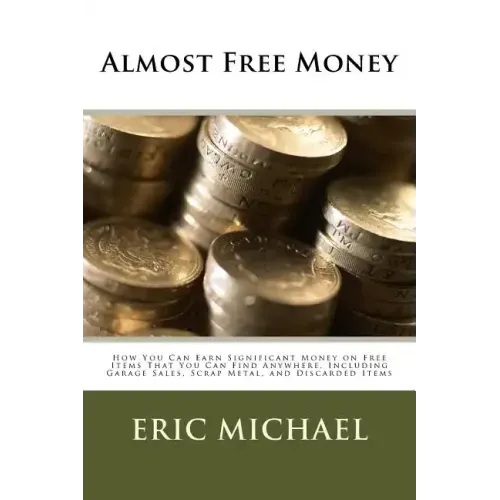 Almost Free Money: How to Make Significant Money on Free Items That You Can Find Anywhere, Including Garage Sales, Scrap Metal, and Discarded Items