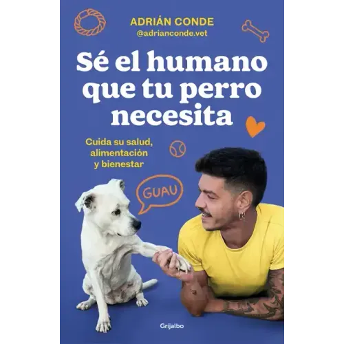 Sé El Humano Que Tu Perro Necesita. Cuida Su Salud, Alimentación Y Bienestar / Be the Human Your Dog Needs. Take Care of Its Health, Nutrition, and We