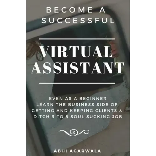 Become a Successful Virtual Assistant (Va): Even as a Beginner: Learn the Business Side of Getting and Keeping Clients & Ditch Your Soul Sucking Job