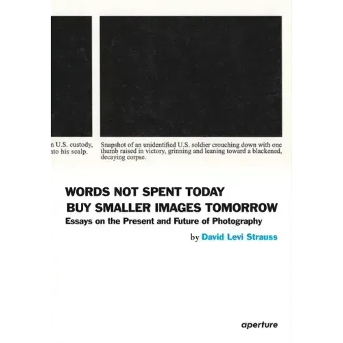 David Levi Strauss: Words Not Spent Today Buy Smaller Images Tomorrow: Essays on the Present and Future of Photography