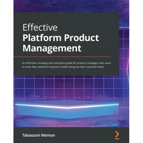Effective Platform Product Management: An effortless strategy and execution guide for product managers who want to scale their platform business model