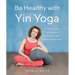 Be Healthy with Yin Yoga: The Gentle Way to Free Your Body of Everyday Ailments and Emotional Stresses