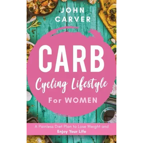 Carb Cycling Lifestyle for Women: A Painless Diet Plan to Lose Weight and Enjoy Your Life