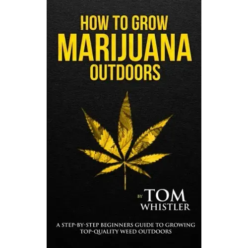 How to Grow Marijuana: Outdoors - A Step-by-Step Beginner's Guide to Growing Top-Quality Weed Outdoors