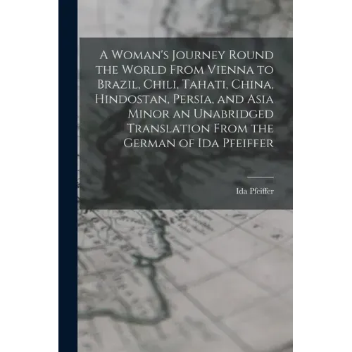 A Woman's Journey Round the World From Vienna to Brazil, Chili, Tahati, China, Hindostan, Persia, and Asia Minor an Unabridged Translation From the Ge
