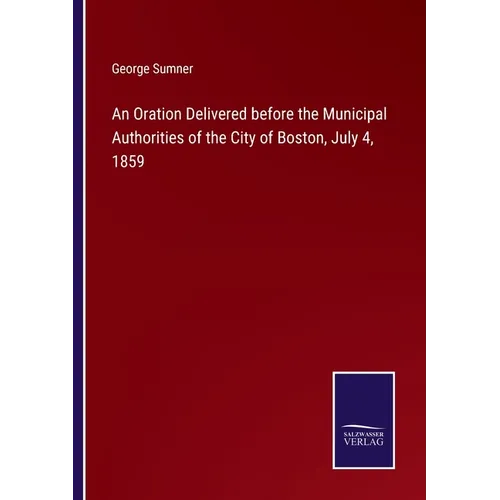 An Oration Delivered before the Municipal Authorities of the City of Boston, July 4, 1859