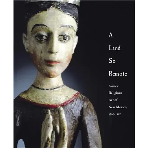 A Land So Remote: Volume 1: Religious Art of New Mexico, 1780-1907