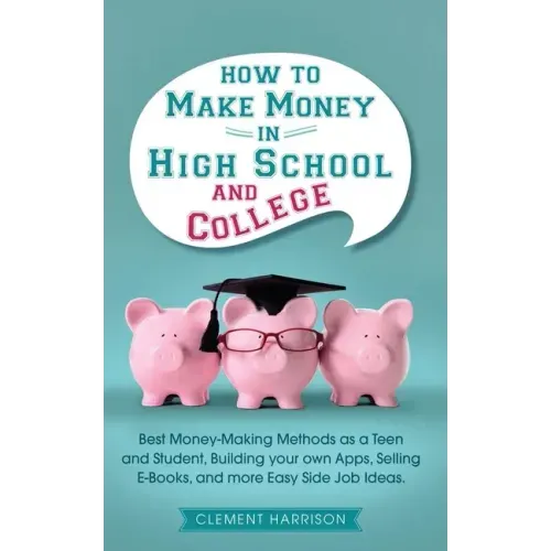 How to Make Money in High School and College: Best Money Making Methods as a Teen and Student, Building Your Own Apps, Selling E-books, and More Easy
