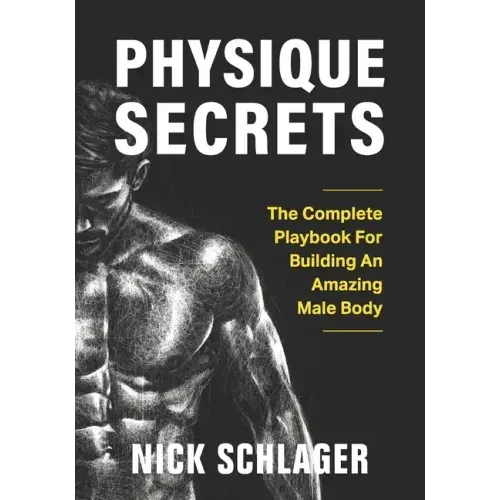 Physique Secrets: The Complete Playbook For Building An Amazing Male Body