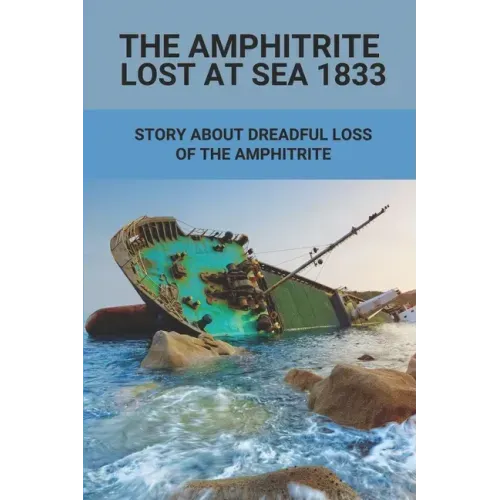 The Amphitrite Lost At Sea 1833: Story About Dreadful Loss Of The Amphitrite: The Convict Era'S Major Shipwreck 1833