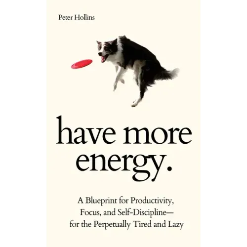 Have More Energy. A Blueprint for Productivity, Focus, and Self-Discipline-for the Perpetually Tired and Lazy