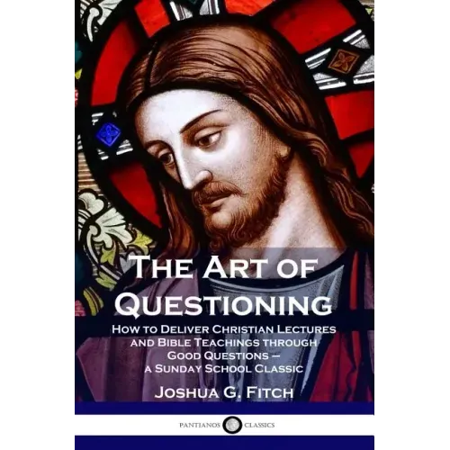 The Art of Questioning: How to Deliver Christian Lectures and Bible Teachings through Good Questions - a Sunday School Classic