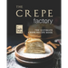 The Crepe Factory: The Ultimate Crepe Cookbook
