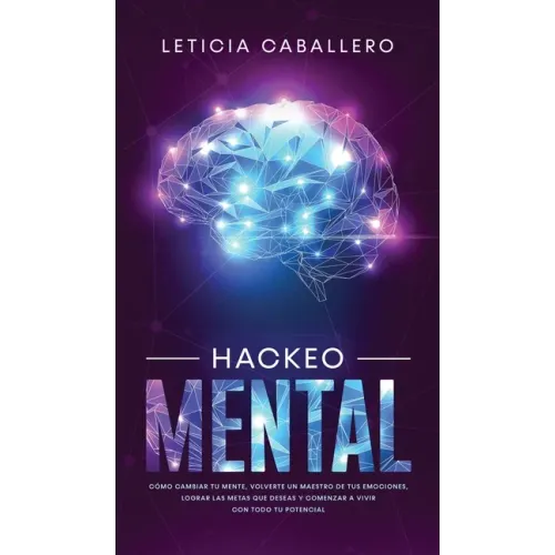 Hackeo Mental: Cómo Cambiar Tu Mente, Volverte Un Maestro De Tus Emociones, Lograr Las Metas Que Deseas Y Comenzar a Vivir Con Todo Tu Potencial