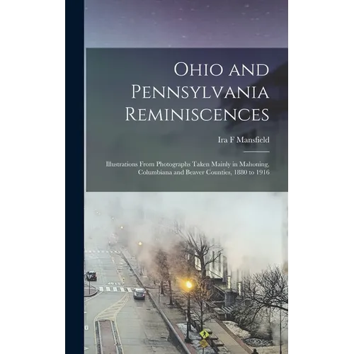 Ohio and Pennsylvania Reminiscences: Illustrations From Photographs Taken Mainly in Mahoning, Columbiana and Beaver Counties, 1880 to 1916