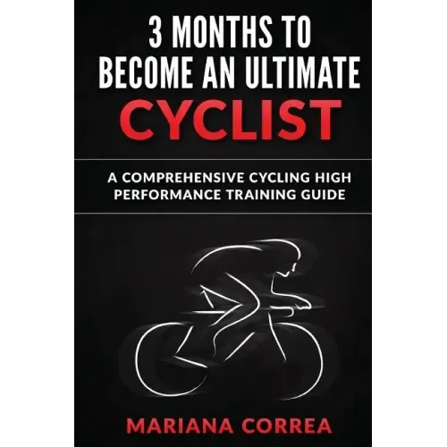 3 MONTHS To BECOME AN ULTIMATE CYCLIST: a COMPREHENSIVE CYCLING HIGH PERFORMANCE TRAINING GUIDE