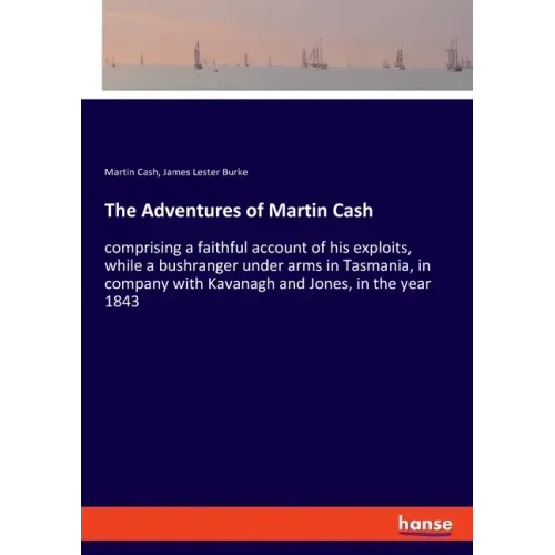 The Adventures of Martin Cash: comprising a faithful account of his exploits, while a bushranger under arms in Tasmania, in company with Kavanagh and