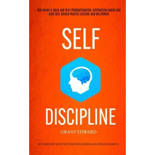 Self Discipline: Stop Being A Child And Beat Procrastination, Distraction Habits And Have Self-driven Positive Attitude And Willpower (