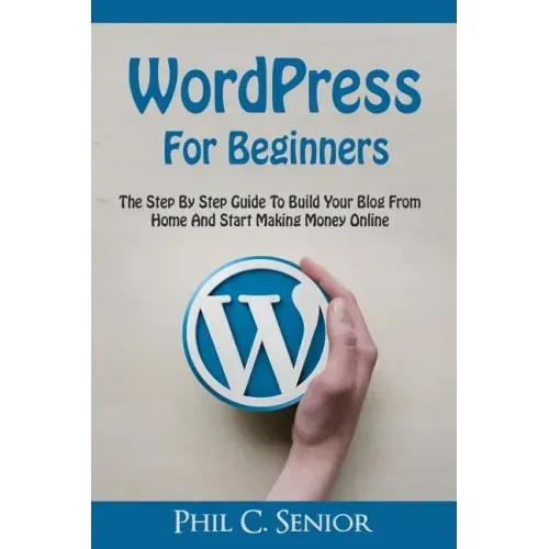 WordPress For Beginners: The Step By Step Guide To Build Your Blog From Home And Start Making Money Online