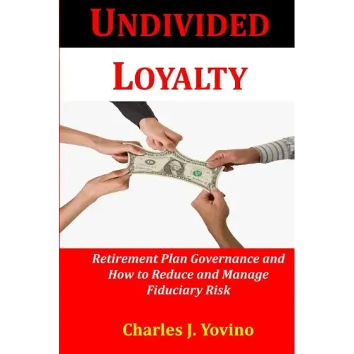 Undivided Loyalty: Retirement Plan Governance and How to Reduce and Manage Fiduciary Risk