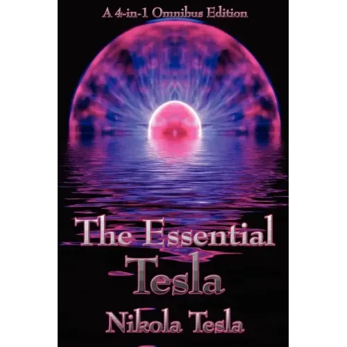 The Essential Tesla: A New System of Alternating Current Motors and Transformers, Experiments with Alternate Currents of Very High Frequenc