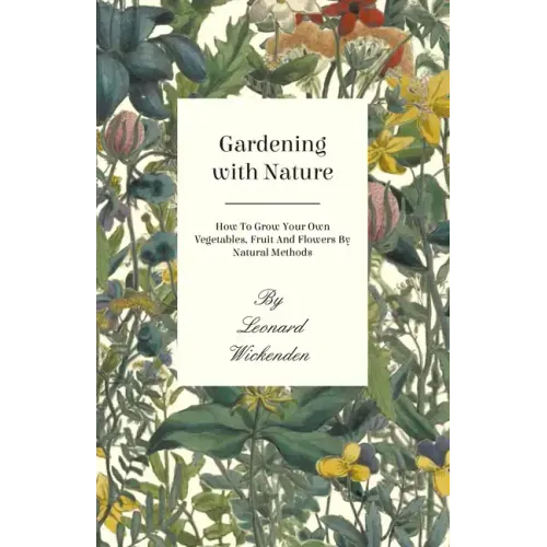Gardening with Nature - How to Grow Your Own Vegetables, Fruit and Flowers by Natural Methods
