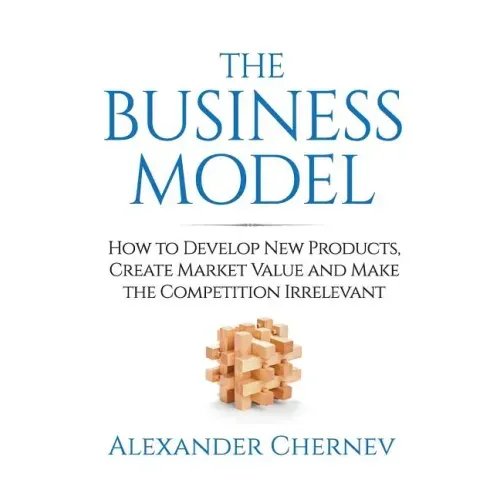 The Business Model: How to Develop New Products, Create Market Value and Make the Competition Irrelevant