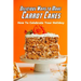 Delicious Ways to Make Carrot Cakes: How To Celebrate Your Holiday: Carrot Cakes Guide Book