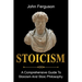 Stoicism: A Comprehensive Guide To Stoicism and Stoic Philosophy