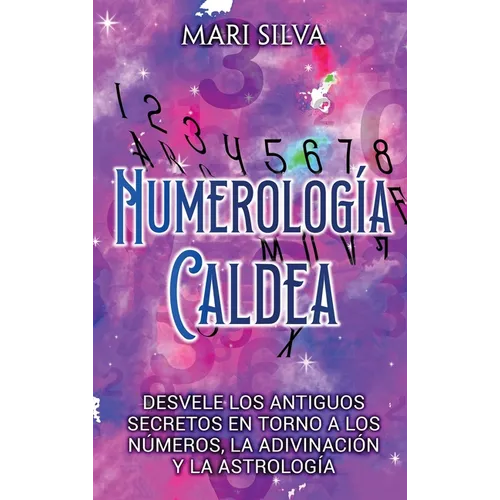 Numerología Caldea: Desvele los antiguos secretos en torno a los números, la adivinación y la astrología
